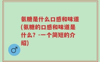 氨糖是什么口感和味道(氨糖的口感和味道是什么？-一个简短的介绍)