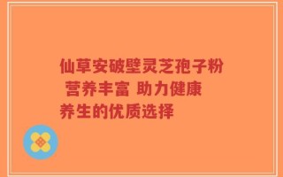 仙草安破壁灵芝孢子粉 营养丰富 助力健康养生的优质选择