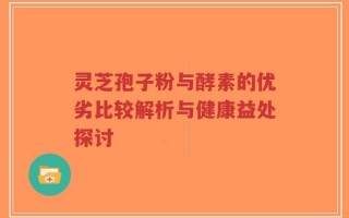 灵芝孢子粉与酵素的优劣比较解析与健康益处探讨