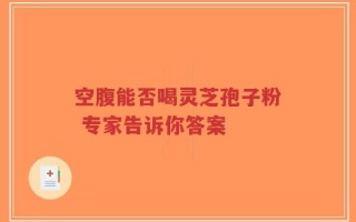 空腹能否喝灵芝孢子粉 专家告诉你答案