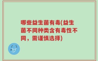 哪些益生菌有毒(益生菌不同种类含有毒性不同，需谨慎选择)