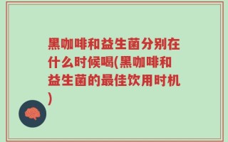 黑咖啡和益生菌分别在什么时候喝(黑咖啡和益生菌的最佳饮用时机)