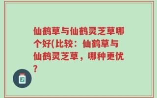 仙鹤草与仙鹤灵芝草哪个好(比较：仙鹤草与仙鹤灵芝草，哪种更优？