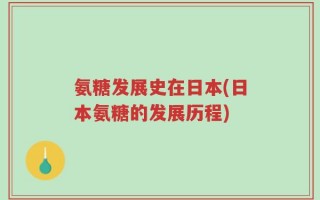 氨糖发展史在日本(日本氨糖的发展历程)