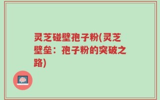 灵芝碰壁孢子粉(灵芝壁垒：孢子粉的突破之路)