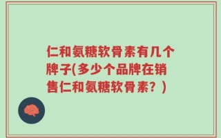 仁和氨糖软骨素有几个牌子(多少个品牌在销售仁和氨糖软骨素？)
