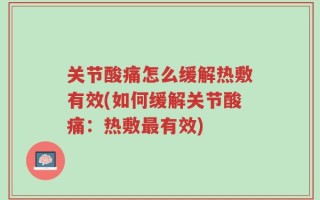 关节酸痛怎么缓解热敷有效(如何缓解关节酸痛：热敷最有效)