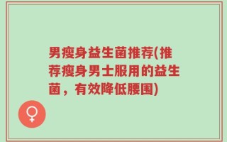 男瘦身益生菌推荐(推荐瘦身男士服用的益生菌，有效降低腰围)