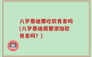 八岁泰迪要吃软骨素吗(八岁泰迪需要添加软骨素吗？)
