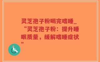 灵芝孢子粉喝完嗜睡_“灵芝孢子粉：提升睡眠质量，缓解嗜睡症状”