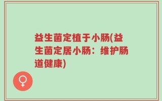 益生菌定植于小肠(益生菌定居小肠：维护肠道健康)