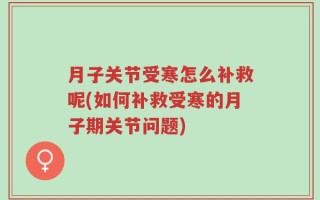 月子关节受寒怎么补救呢(如何补救受寒的月子期关节问题)