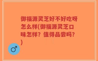 御福源灵芝好不好吃呀怎么样(御福源灵芝口味怎样？值得品尝吗？)