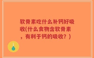 软骨素吃什么补钙好吸收(什么食物含软骨素，有利于钙的吸收？)