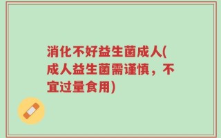 消化不好益生菌成人(成人益生菌需谨慎，不宜过量食用)