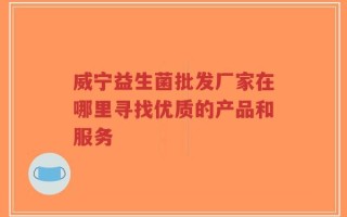 威宁益生菌批发厂家在哪里寻找优质的产品和服务