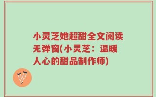 小灵芝她超甜全文阅读无弹窗(小灵芝：温暖人心的甜品制作师)