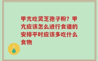 甲亢吃灵芝孢子粉？甲亢应该怎么进行食谱的安排平时应该多吃什么食物