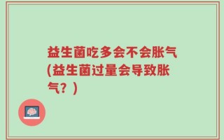 益生菌吃多会不会胀气(益生菌过量会导致胀气？)