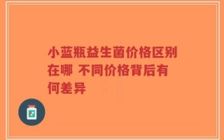 小蓝瓶益生菌价格区别在哪 不同价格背后有何差异