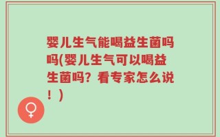 婴儿生气能喝益生菌吗吗(婴儿生气可以喝益生菌吗？看专家怎么说！)