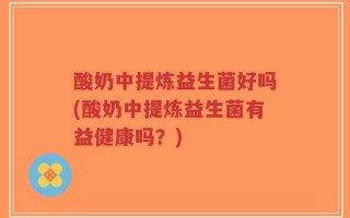 酸奶中提炼益生菌好吗(酸奶中提炼益生菌有益健康吗？)