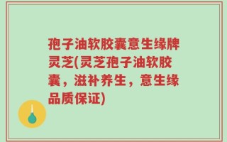 孢子油软胶囊意生缘牌灵芝(灵芝孢子油软胶囊，滋补养生，意生缘品质保证)