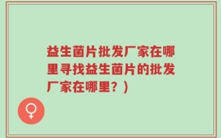益生菌片批发厂家在哪里寻找益生菌片的批发厂家在哪里？)