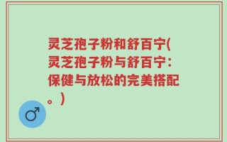 灵芝孢子粉和舒百宁(灵芝孢子粉与舒百宁：保健与放松的完美搭配。)