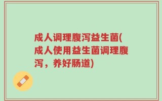 成人调理腹泻益生菌(成人使用益生菌调理腹泻，养好肠道)