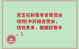 灵芝石斛麦冬甘草煲水功效(中药组合煲水，功效多多，健康好帮手。)