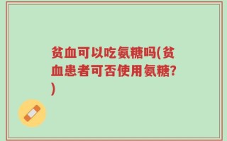 贫血可以吃氨糖吗(贫血患者可否使用氨糖？)