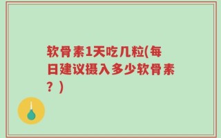 软骨素1天吃几粒(每日建议摄入多少软骨素？)