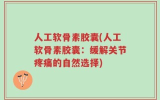 人工软骨素胶囊(人工软骨素胶囊：缓解关节疼痛的自然选择)