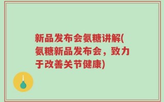 新品发布会氨糖讲解(氨糖新品发布会，致力于改善关节健康)