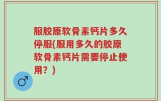 服胶原软骨素钙片多久停服(服用多久的胶原软骨素钙片需要停止使用？)