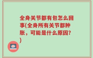 全身关节都有包怎么回事(全身所有关节都肿胀，可能是什么原因？)