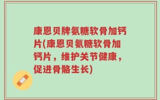康恩贝牌氨糖软骨加钙片(康恩贝氨糖软骨加钙片，维护关节健康，促进骨骼生长)