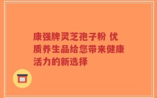 康强牌灵芝孢子粉 优质养生品给您带来健康活力的新选择