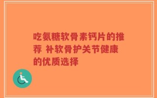 吃氨糖软骨素钙片的推荐 补软骨护关节健康的优质选择