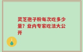 灵芝孢子粉每次吃多少量？业内专家吃法大公开