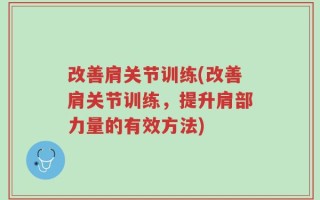 改善肩关节训练(改善肩关节训练，提升肩部力量的有效方法)
