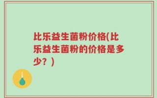 比乐益生菌粉价格(比乐益生菌粉的价格是多少？)