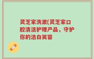 灵芝家洗漱(灵芝家口腔清洁护理产品，守护你的洁白笑容