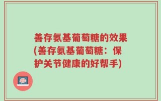 善存氨基葡萄糖的效果(善存氨基葡萄糖：保护关节健康的好帮手)