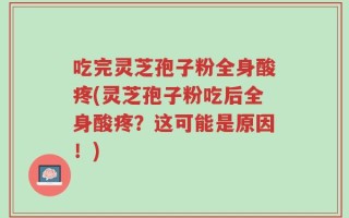 吃完灵芝孢子粉全身酸疼(灵芝孢子粉吃后全身酸疼？这可能是原因！)