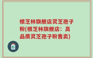 根芝林旗舰店灵芝孢子粉(根芝林旗舰店：高品质灵芝孢子粉售卖)