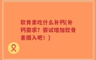 软骨素吃什么补钙(补钙需求？尝试增加软骨素摄入吧！)