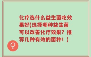 化疗选什么益生菌吃效果好(选择哪种益生菌可以改善化疗效果？推荐几种有效的菌种！)
