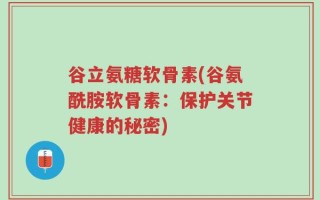 谷立氨糖软骨素(谷氨酰胺软骨素：保护关节健康的秘密)